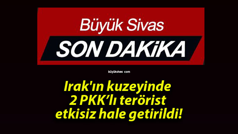 Irak’ın kuzeyinde 2 PKK’lı terörist etkisiz hale getirildi!