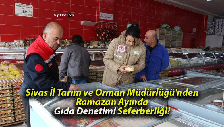 Sivas İl Tarım ve Orman Müdürlüğü’nden Ramazan Ayında Gıda Denetimi Seferberliği!