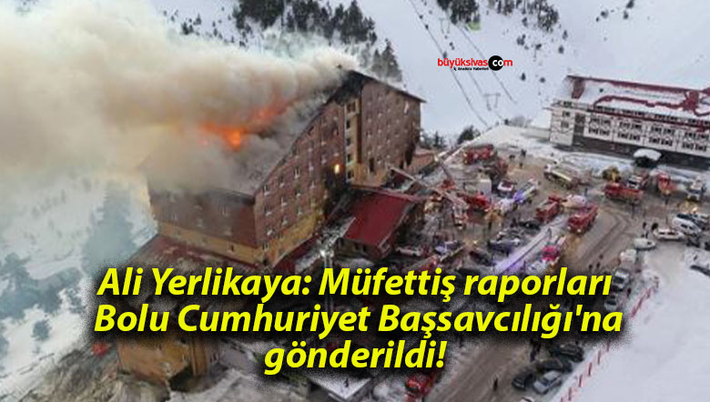 Ali Yerlikaya: Müfettiş raporları Bolu Cumhuriyet Başsavcılığı’na gönderildi!