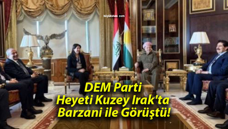 DEM Parti Heyeti Kuzey Irak’ta Barzani ile Görüştü!