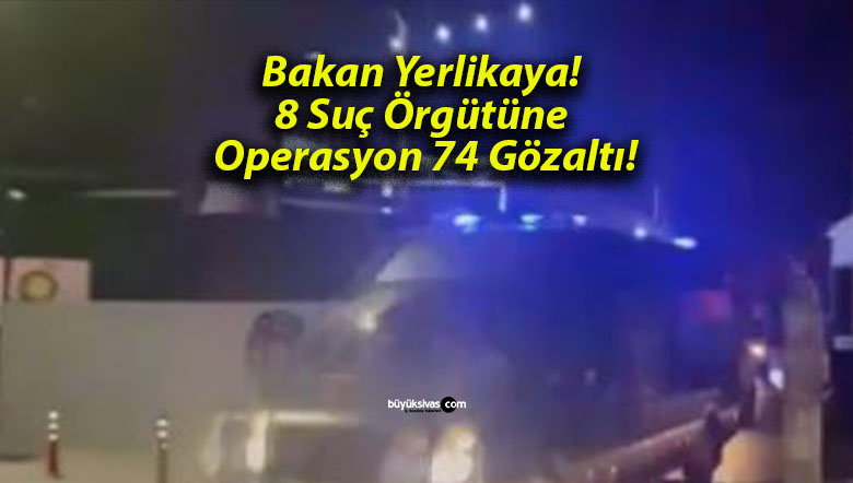 Bakan Yerlikaya! 8 Suç Örgütüne Operasyon 74 Gözaltı!