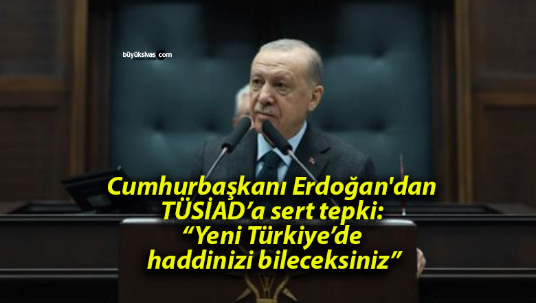 Cumhurbaşkanı Erdoğan’dan TÜSİAD’a sert tepki: “Yeni Türkiye’de haddinizi bileceksiniz”