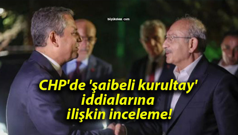 CHP’de ‘şaibeli kurultay’ iddialarına ilişkin inceleme!