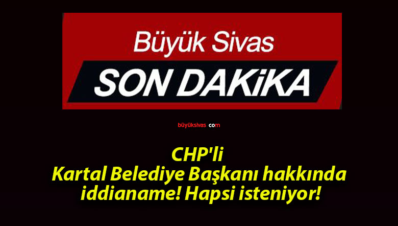 CHP’li Kartal Belediye Başkanı hakkında iddianame! Hapsi isteniyor!