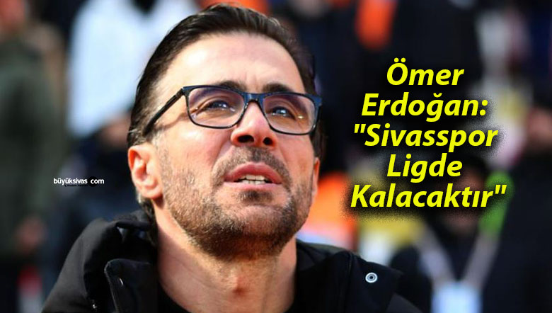 Ömer Erdoğan: “Sivasspor Ligde Kalacaktır”