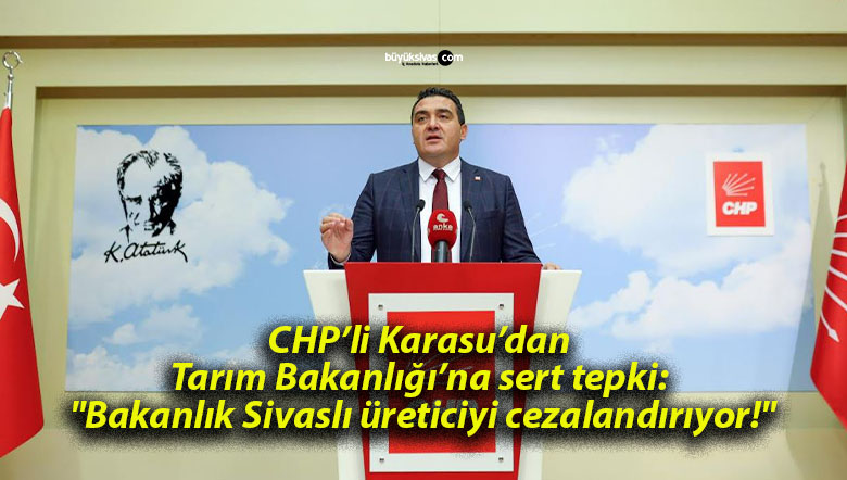 CHP’li Karasu’dan Tarım Bakanlığı’na sert tepki: “Bakanlık Sivaslı üreticiyi cezalandırıyor!”
