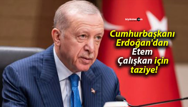Cumhurbaşkanı Erdoğan’dan Etem Çalışkan için taziye!