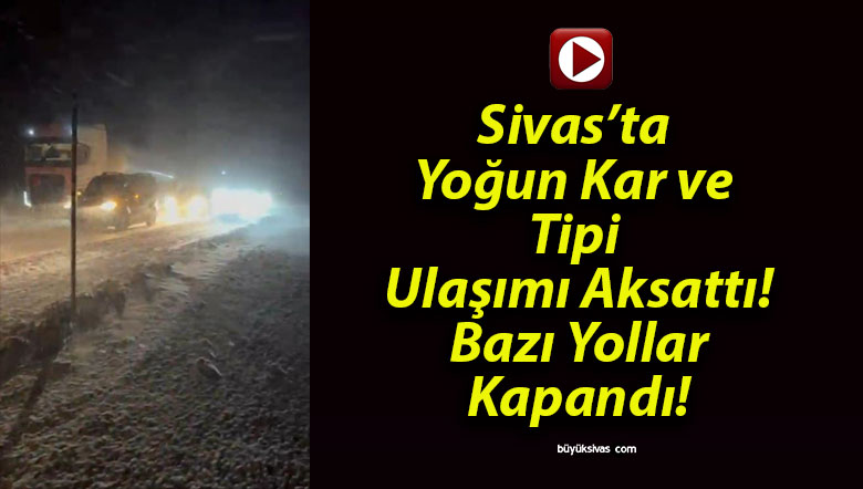Sivas’ta Yoğun Kar ve Tipi Ulaşımı Aksattı! Bazı Yollar Kapandı!