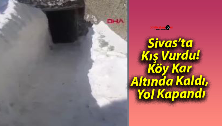Sivas’ta Kış Vurdu! Köy Kar Altında Kaldı, Yol Kapandı