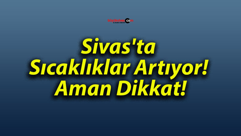 Sivas’ta Sıcaklıklar Artıyor! Aman Dikkat!