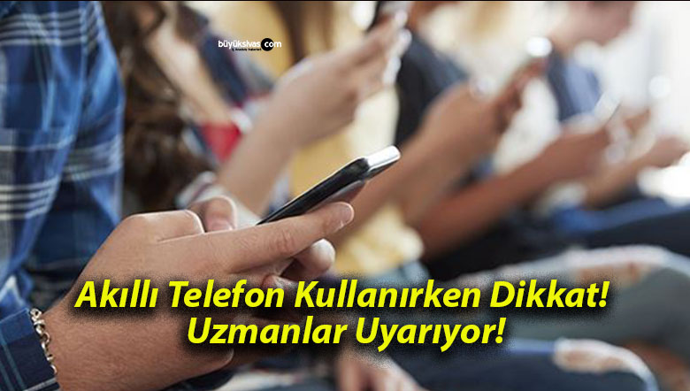 Akıllı Telefon Kullanırken Dikkat! Uzmanlar Uyarıyor!