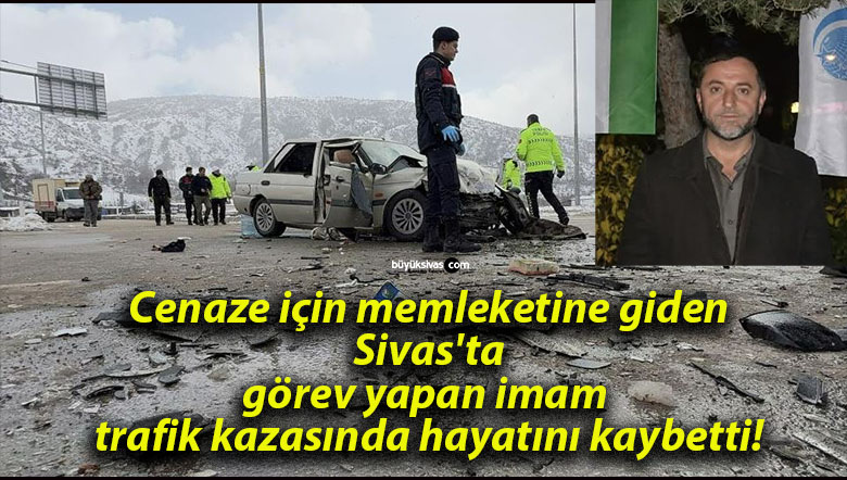 Cenaze için memleketine giden Sivas’ta görev yapan imam trafik kazasında hayatını kaybetti!