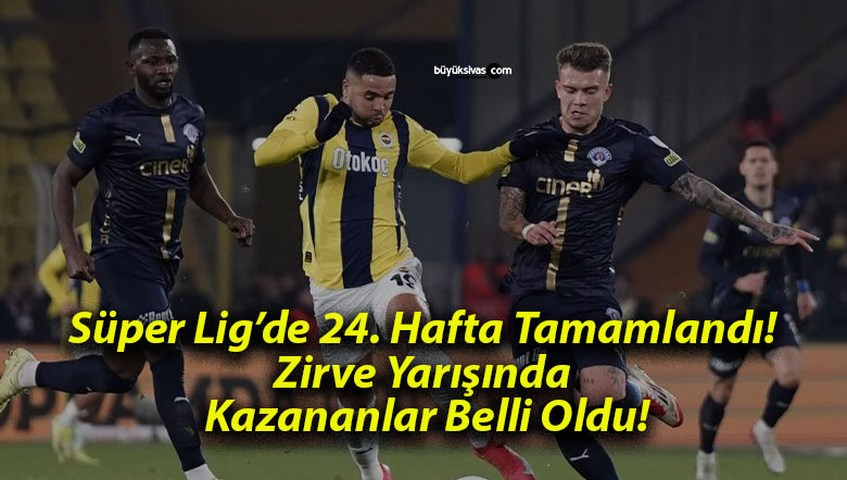 Süper Lig’de 24. Hafta Tamamlandı! Zirve Yarışında Kazananlar Belli Oldu!