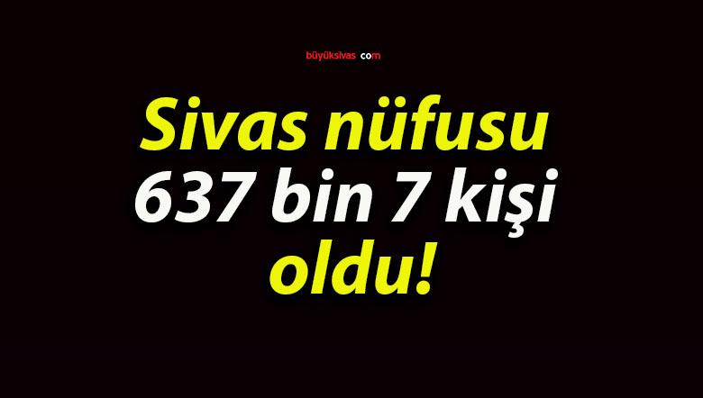 Sivas nüfusu 637 bin 7 kişi oldu!
