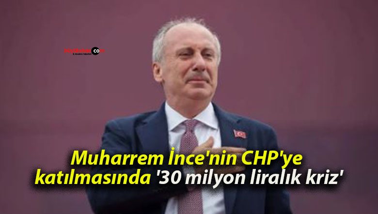 Muharrem İnce’nin CHP’ye katılmasında ’30 milyon liralık kriz’