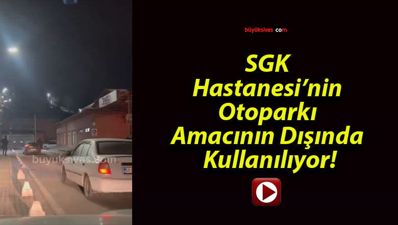 SGK Hastanesi’nin Otoparkı Amacının Dışında Kullanılıyor!