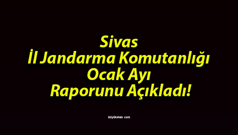 Sivas İl Jandarma Komutanlığı Ocak Ayı Raporunu Açıkladı!