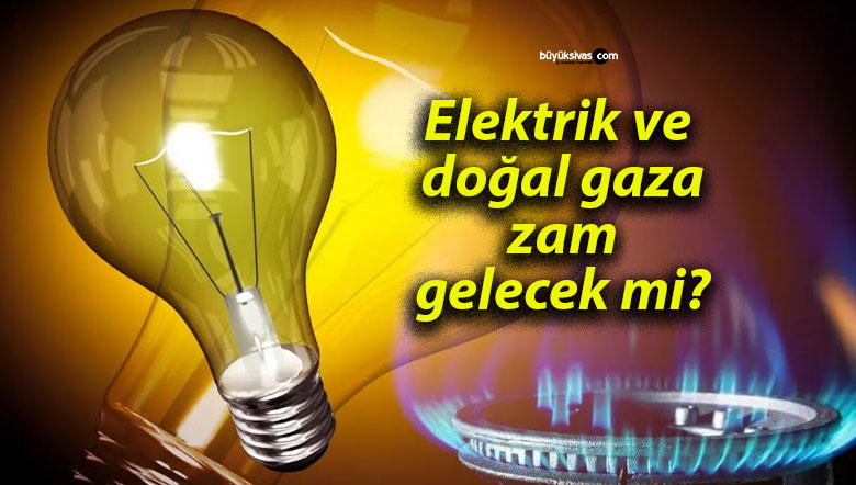 Elektrik ve doğal gaza zam gelecek mi?