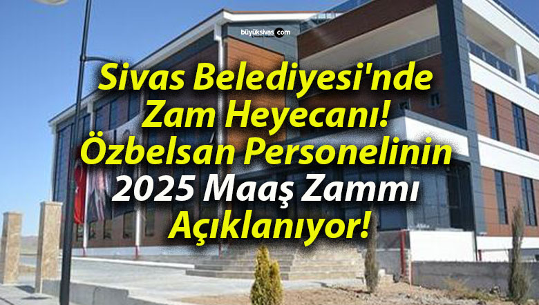 Sivas Belediyesi’nde Zam Heyecanı! Özbelsan Personelinin 2025 Maaş Zammı Açıklanıyor!