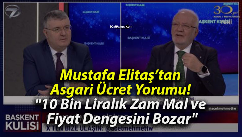 Mustafa Elitaş’tan Asgari Ücret Yorumu! “10 Bin Liralık Zam Mal ve Fiyat Dengesini Bozar”
