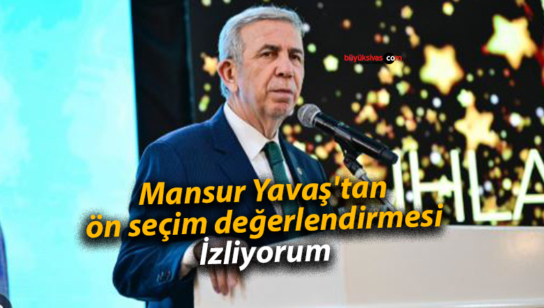 Mansur Yavaş’tan ön seçim değerlendirmesi: İzliyorum