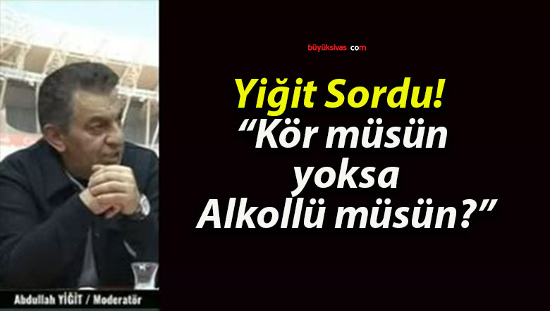 Yiğit Sordu! “Kör müsün yoksa Alkollü müsün?”