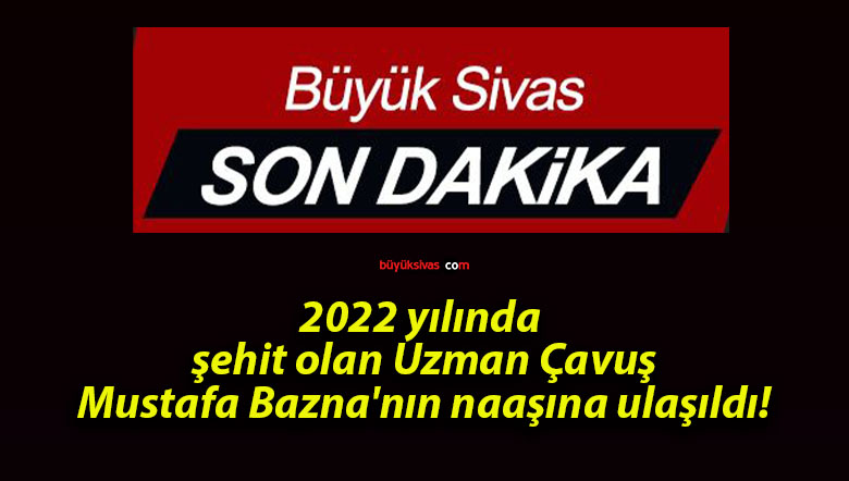 2022 yılında şehit olan Uzman Çavuş Mustafa Bazna’nın naaşına ulaşıldı!