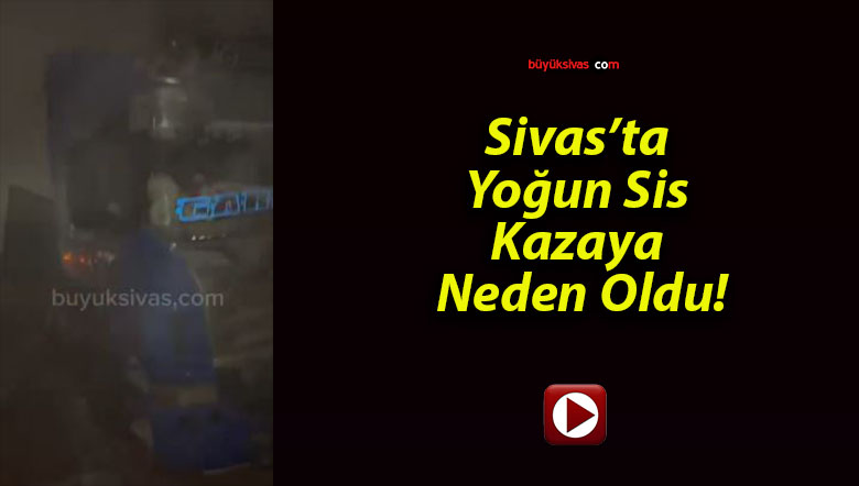 Sivas’ta Yoğun Sis Kazaya Neden Oldu!