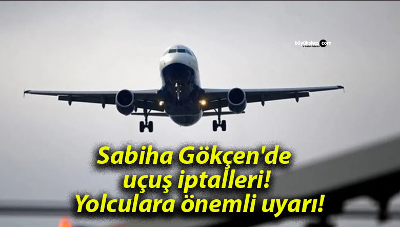 Sabiha Gökçen’de uçuş iptalleri! Yolculara önemli uyarı!