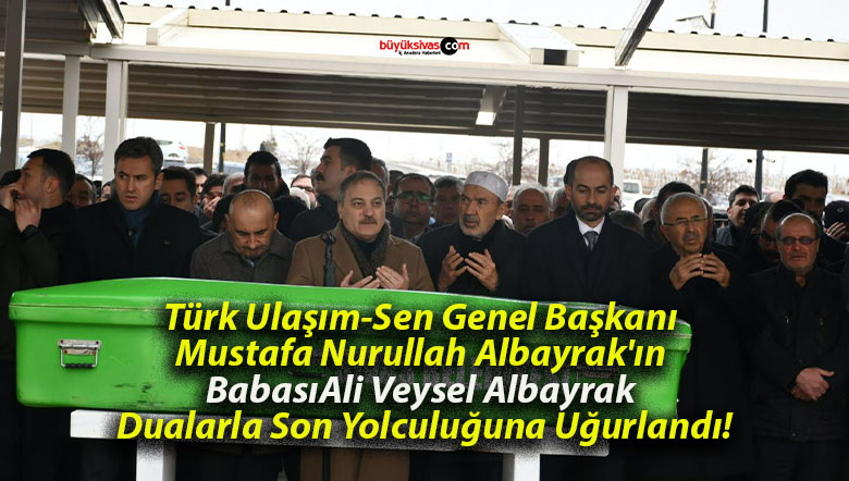Türk Ulaşım-Sen Genel Başkanı Mustafa Nurullah Albayrak’ın Babası Ali Veysel Albayrak Dualarla Son Yolculuğuna Uğurlandı!