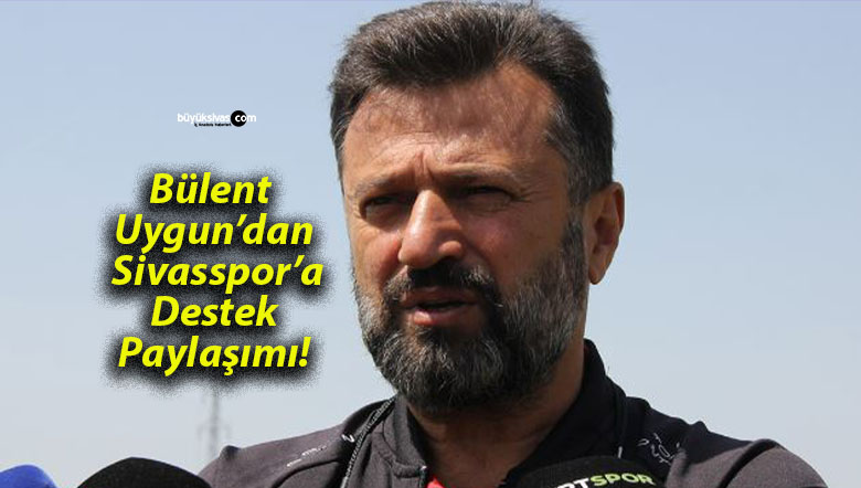 Bülent Uygun’dan Sivasspor’a Destek Paylaşımı!