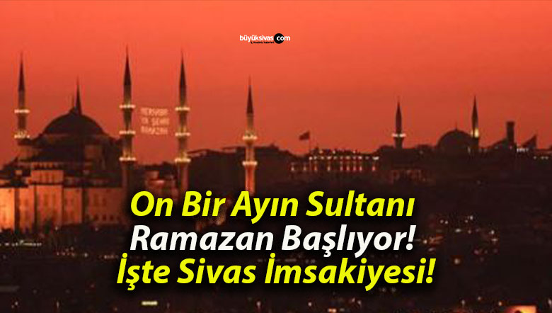 On Bir Ayın Sultanı Ramazan Başlıyor! İşte Sivas İmsakiyesi!