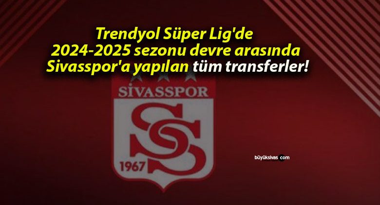 Trendyol Süper Lig’de 2024-2025 sezonu devre arasında Sivasspor’a yapılan tüm transferler!