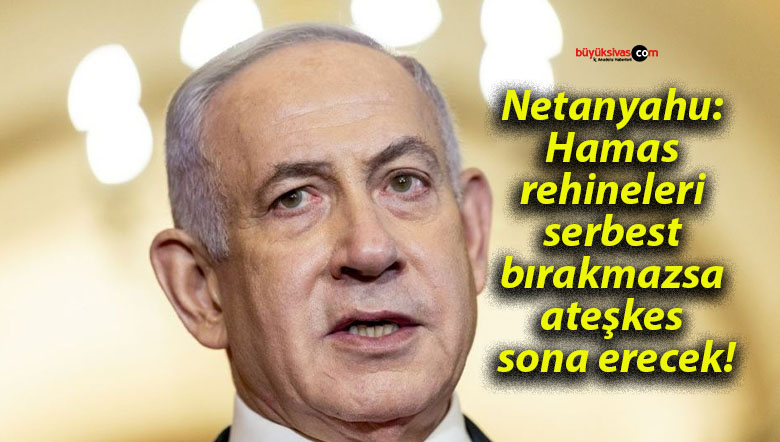 Netanyahu: Hamas rehineleri serbest bırakmazsa ateşkes sona erecek!