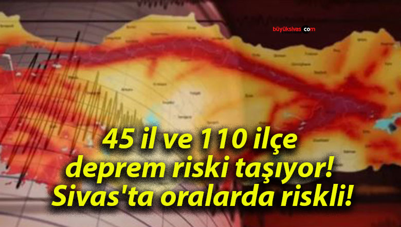 45 il ve 110 ilçe deprem riski taşıyor! Sivas’ta oralarda riskli!
