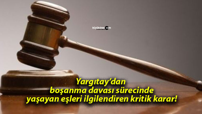 Yargıtay’dan boşanma davası sürecinde yaşayan eşleri ilgilendiren kritik karar!
