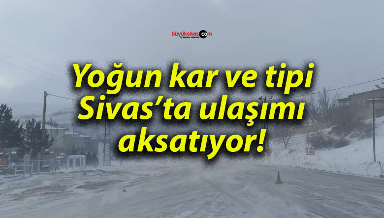 Yoğun kar ve tipi Sivas’ta ulaşımı aksatıyor!