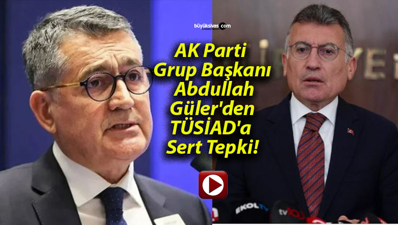 AK Parti Grup Başkanı Abdullah Güler’den TÜSİAD’a Sert Tepki!