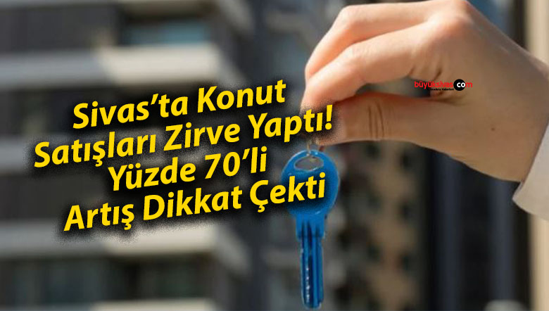 Sivas’ta Konut Satışları Zirve Yaptı! Yüzde 70’lik Artış Dikkat Çekti