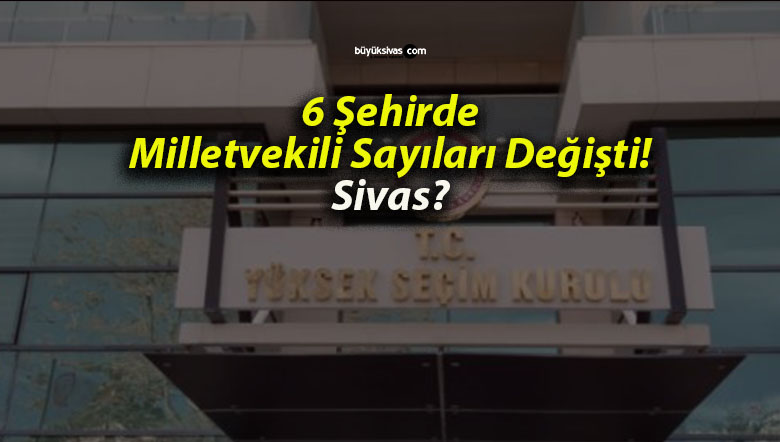 6 Şehirde Milletvekili Sayıları Değişti! Sivas?