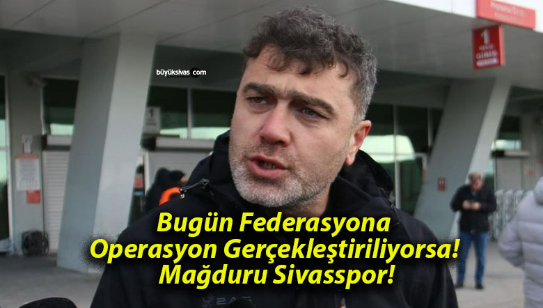 Bugün Federasyona Operasyon Gerçekleştiriliyorsa! Mağduru Sivasspor!
