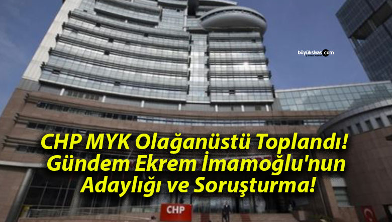 CHP MYK Olağanüstü Toplandı! Gündem Ekrem İmamoğlu’nun Adaylığı ve Soruşturma!