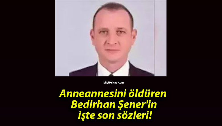 Anneannesini öldüren Bedirhan Şener’in işte son sözleri!