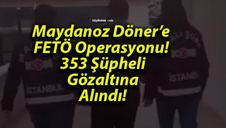 Maydanoz Döner’e FETÖ Operasyonu! 353 Şüpheli Gözaltına Alındı!