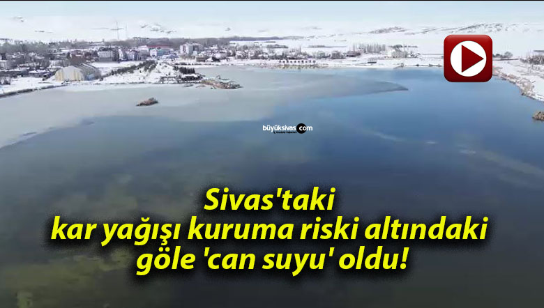 Sivas’taki kar yağışı kuruma riski altındaki göle ‘can suyu’ oldu!