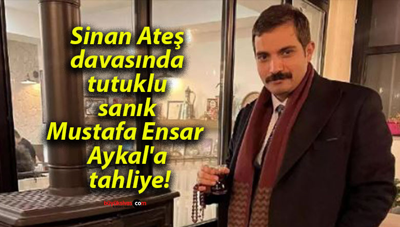 Sinan Ateş davasında tutuklu sanık Mustafa Ensar Aykal’a tahliye!