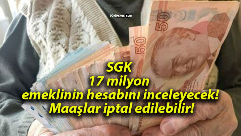 SGK 17 milyon emeklinin hesabını inceleyecek! Maaşlar iptal edilebilir!