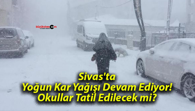Sivas’ta Yoğun Kar Yağışı Devam Ediyor! Okullar Tatil Edilecek mi?