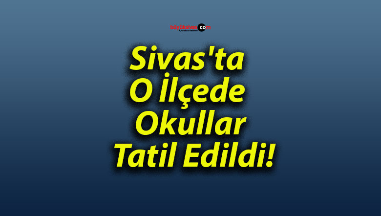 Sivas’ta O İlçede Okullar Tatil Edildi!