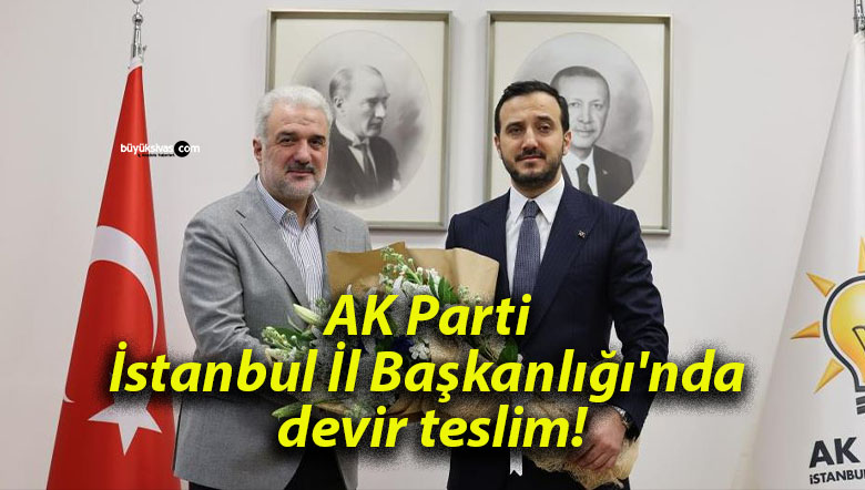 AK Parti İstanbul İl Başkanlığı’nda devir teslim!